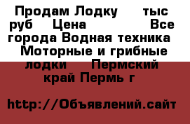 Продам Лодку 300 тыс.руб. › Цена ­ 300 000 - Все города Водная техника » Моторные и грибные лодки   . Пермский край,Пермь г.